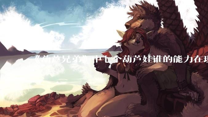 《葫芦兄弟》中七个葫芦娃谁的能力在现代用处更大？